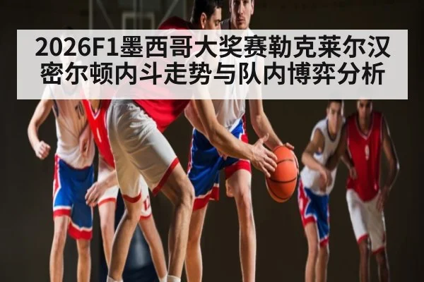 2026F1墨西哥大奖赛勒克莱尔汉密尔顿内斗走势与队内博弈分析 - Kaiyun
